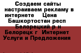Создаем сайты, настраиваем рекламу в интернете  › Цена ­ 100 - Башкортостан респ., Белорецкий р-н, Белорецк г. Интернет » Услуги и Предложения   